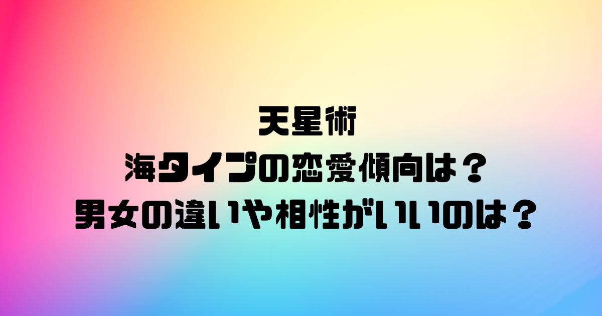 天星術の海タイプの恋愛傾向は？男女の違いや相性がいいのは？