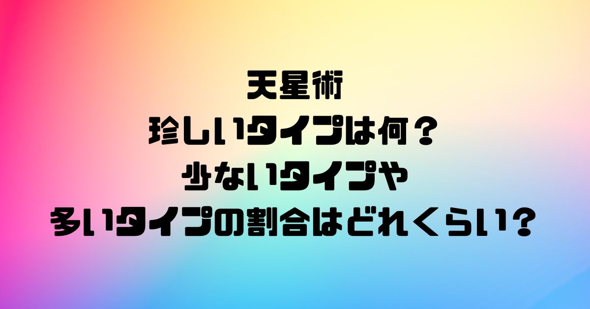 天星術の珍しいタイプは何？少ないタイプや多いタイプの割合はどれくらい？