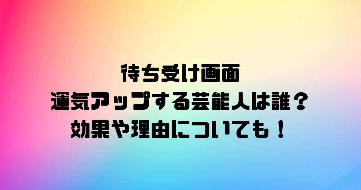 待ち受け画面で運気アップする芸能人は誰？効果や理由についても！