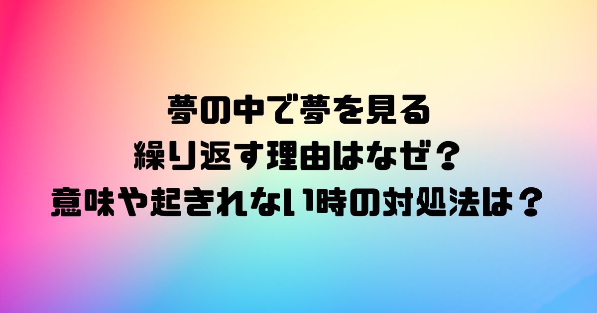 夢の中で夢を見るのを繰り返す理由はなぜ？意味や起きれない時の対処法は？