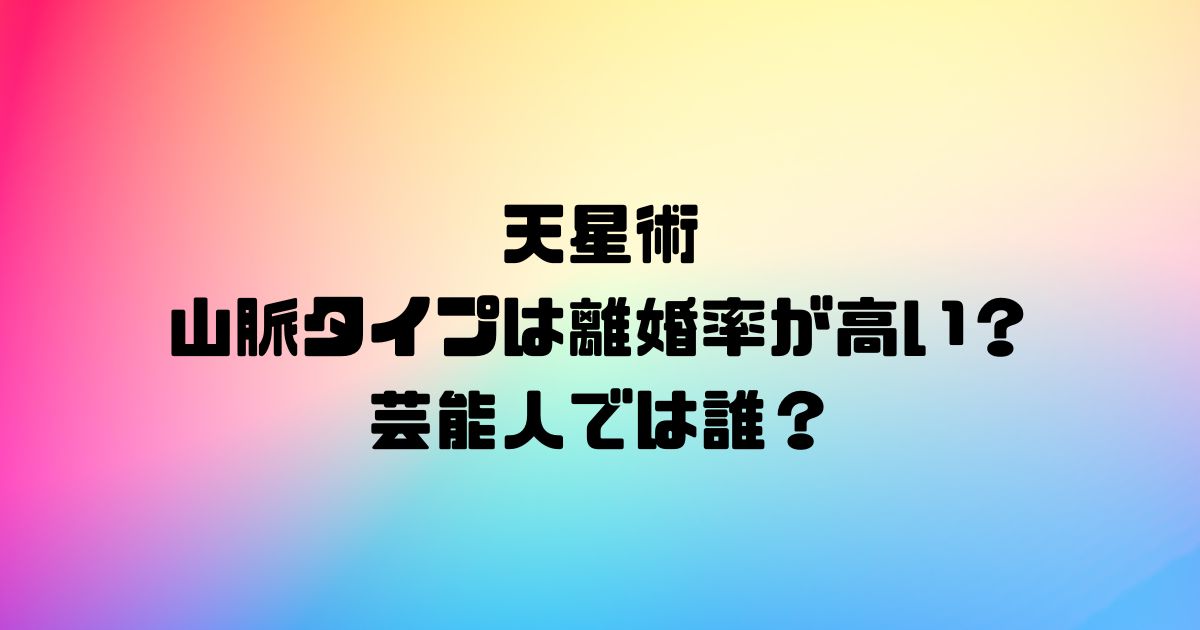 天星術の山脈タイプは離婚率が高い？芸能人では誰？