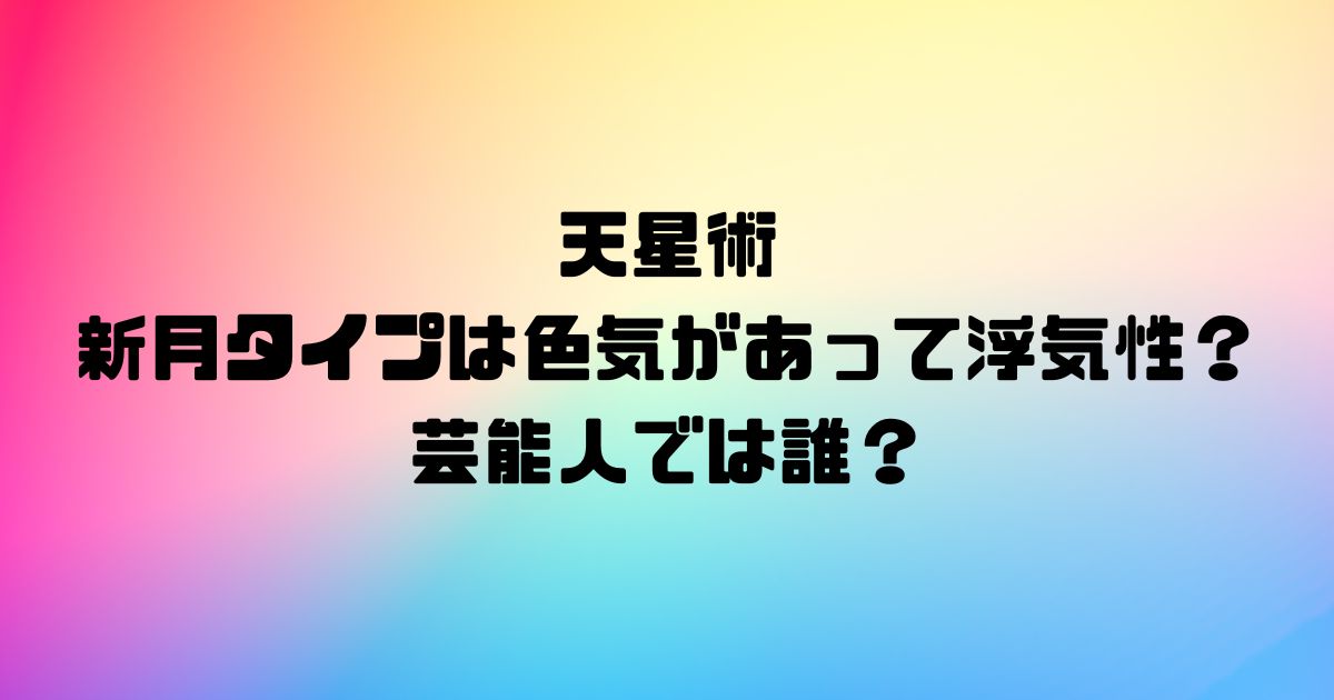 天星術の新月タイプは色気があって浮気性？芸能人では誰？