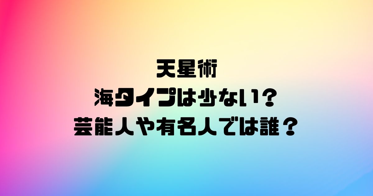 天星術の海タイプは少ない？芸能人や有名人では誰？