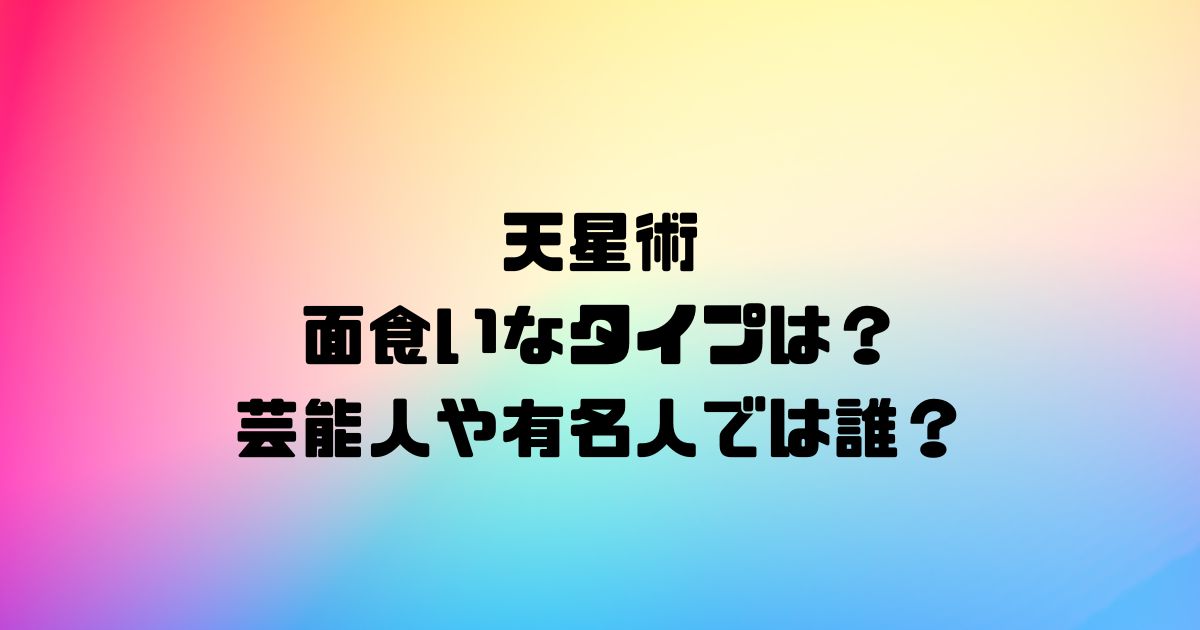 天星術で面食いなタイプは？芸能人や有名人では誰？