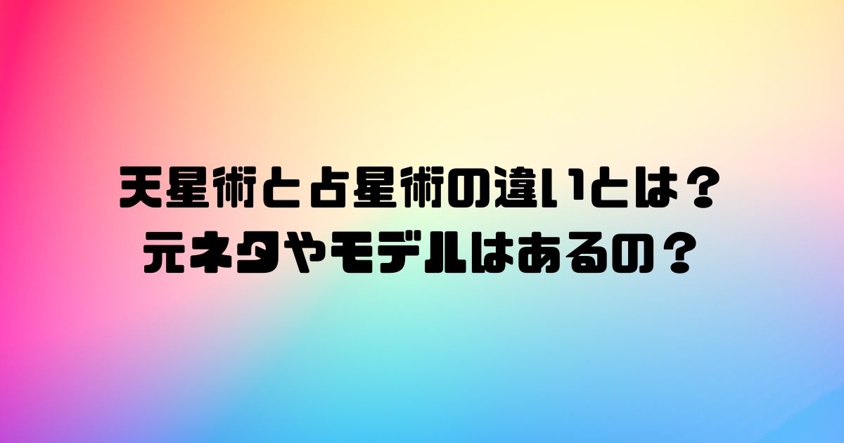 天星術と占星術の違いとは？元ネタやモデルはあるの？