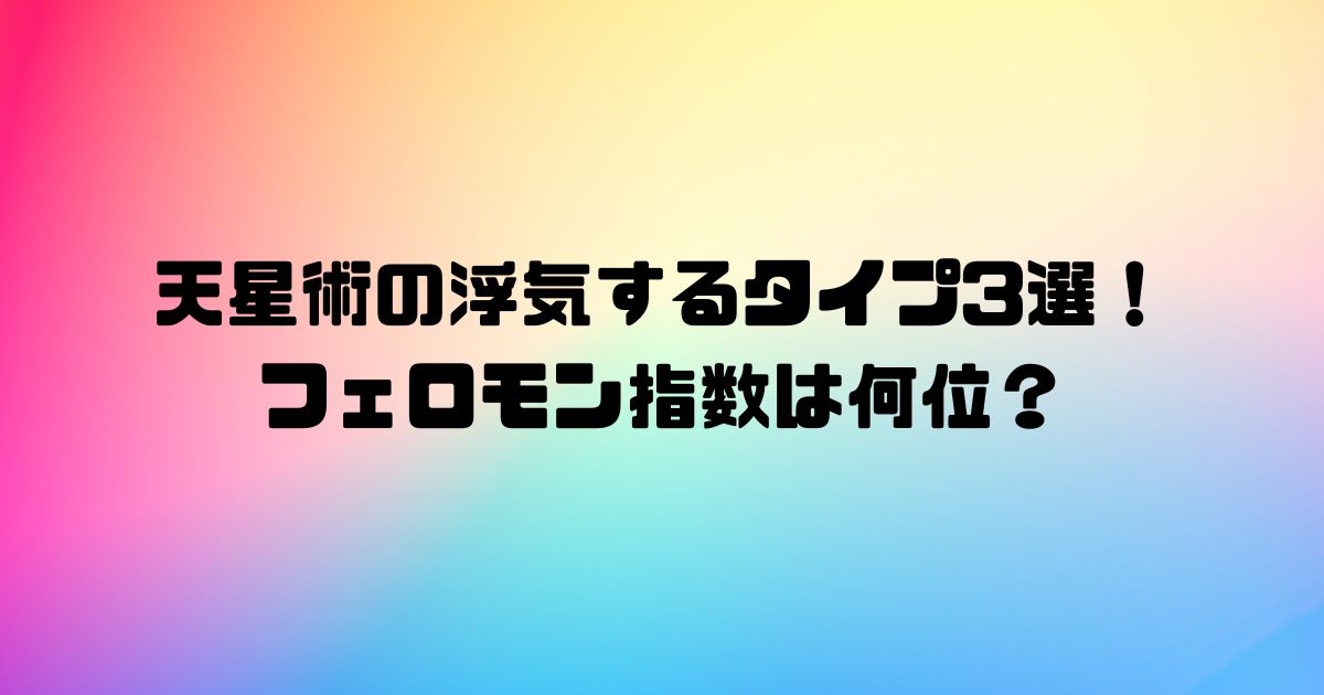 天星術の浮気するタイプ3選！フェロモン指数は何位？