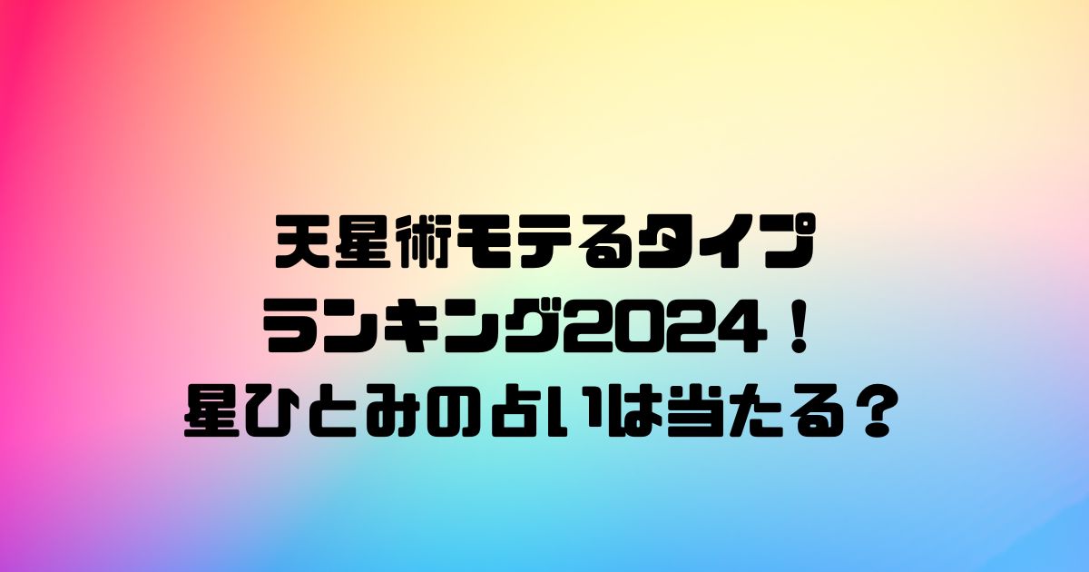 天星術モテるタイプランキング2024！星ひとみの占いは当たる？