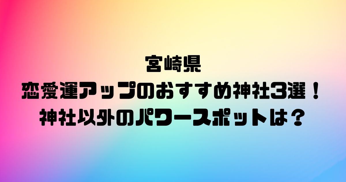 宮崎県の恋愛運アップのおすすめ神社3選！神社以外のパワースポットは？