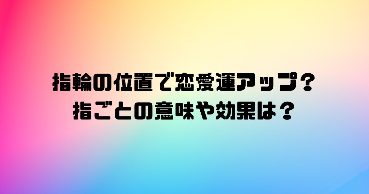 指輪の位置で恋愛運アップ？指ごとの意味や効果は？