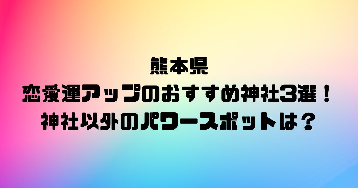 熊本県の恋愛運アップのおすすめ神社3選！神社以外のパワースポットは？