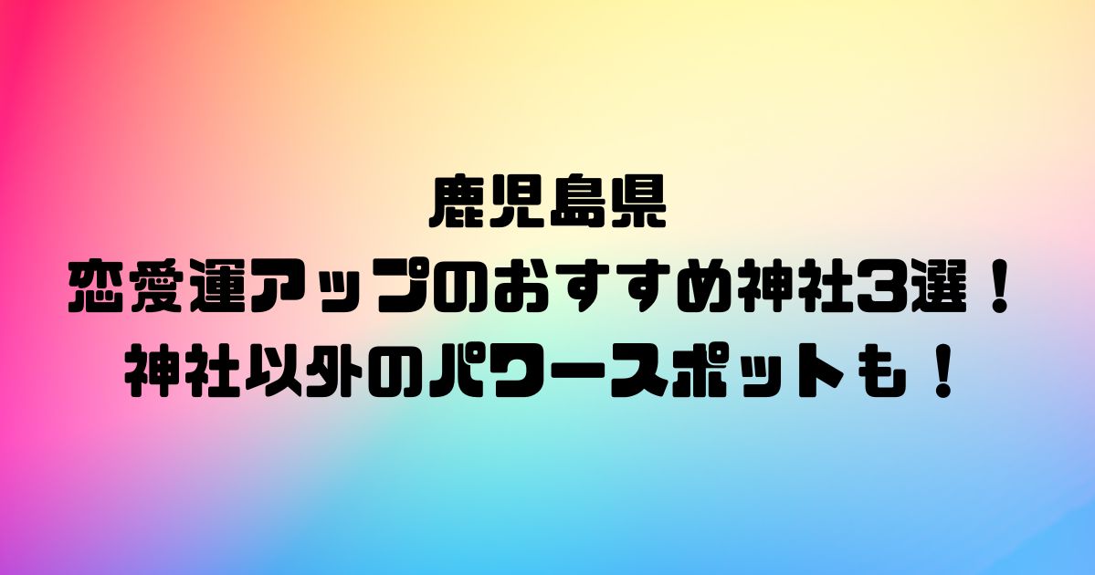 鹿児島県の恋愛運アップのおすすめ神社3選！神社以外のパワースポットも！