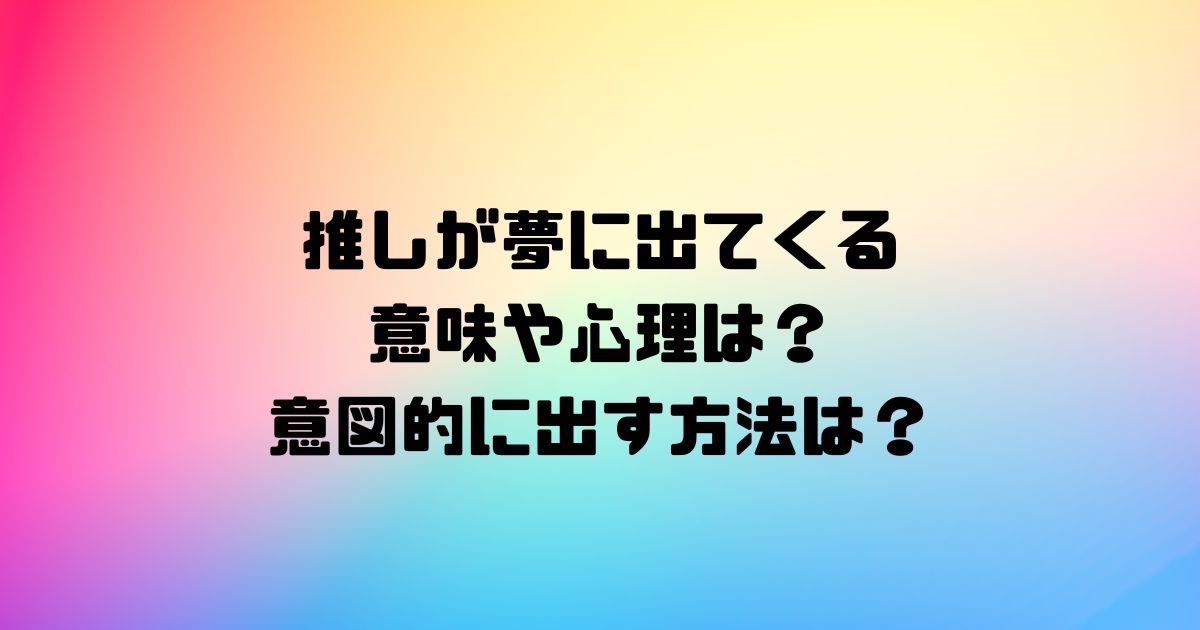 推しが夢に出てくる意味や心理は？意図的に出す方法は？