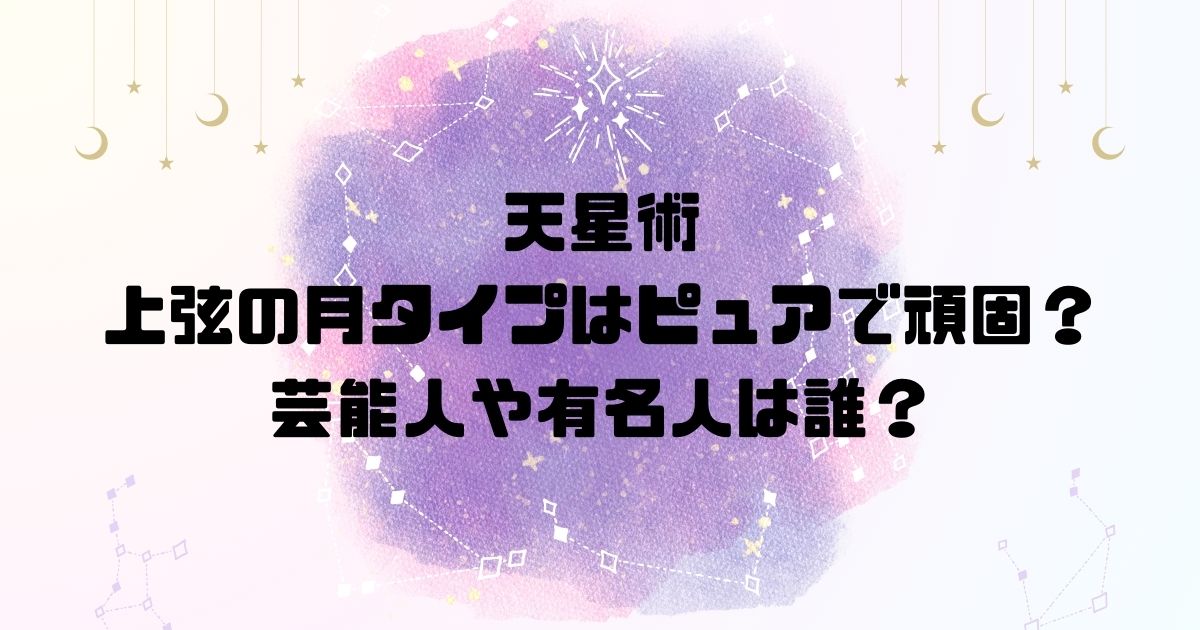 天星術の上弦の月タイプはピュアで頑固？芸能人や有名人は誰？