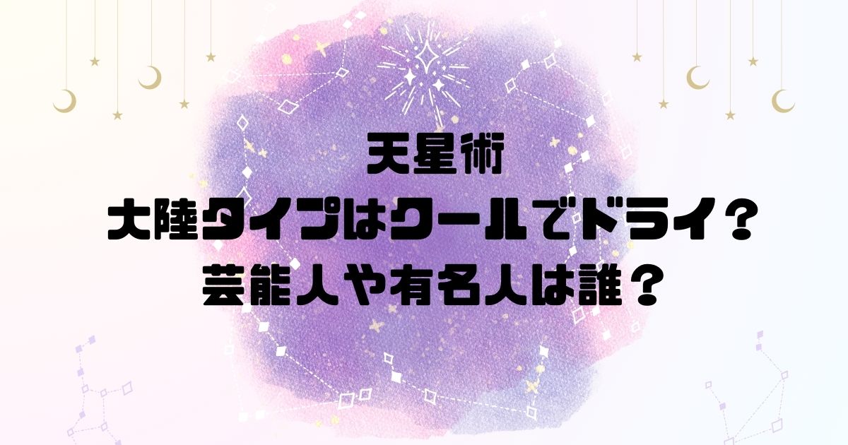 天星術の大陸タイプはクールでドライ？芸能人や有名人は誰？