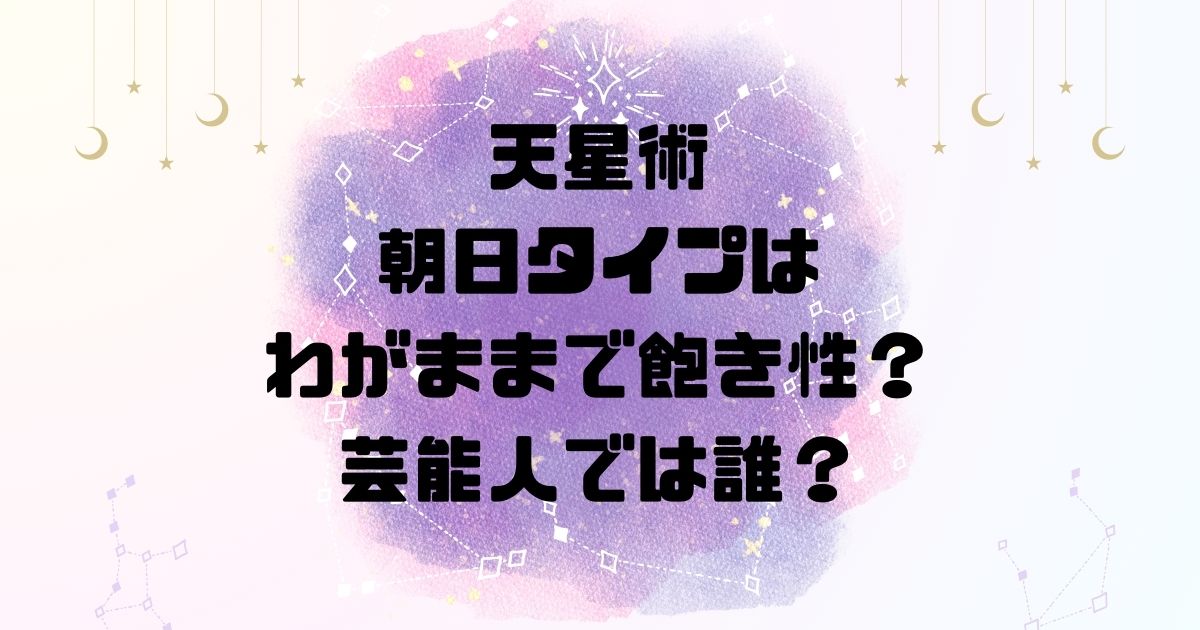 天星術の朝日タイプはわがままで飽き性？芸能人では誰？