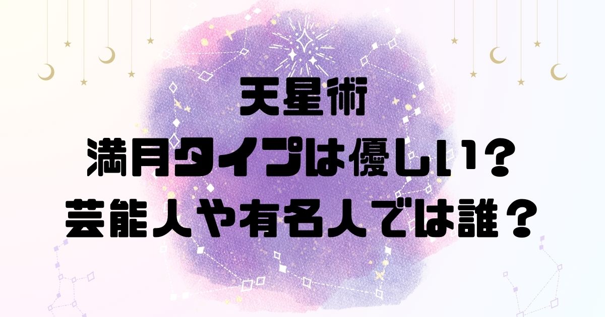 天星術の満月タイプは優しい？芸能人や有名人では誰？