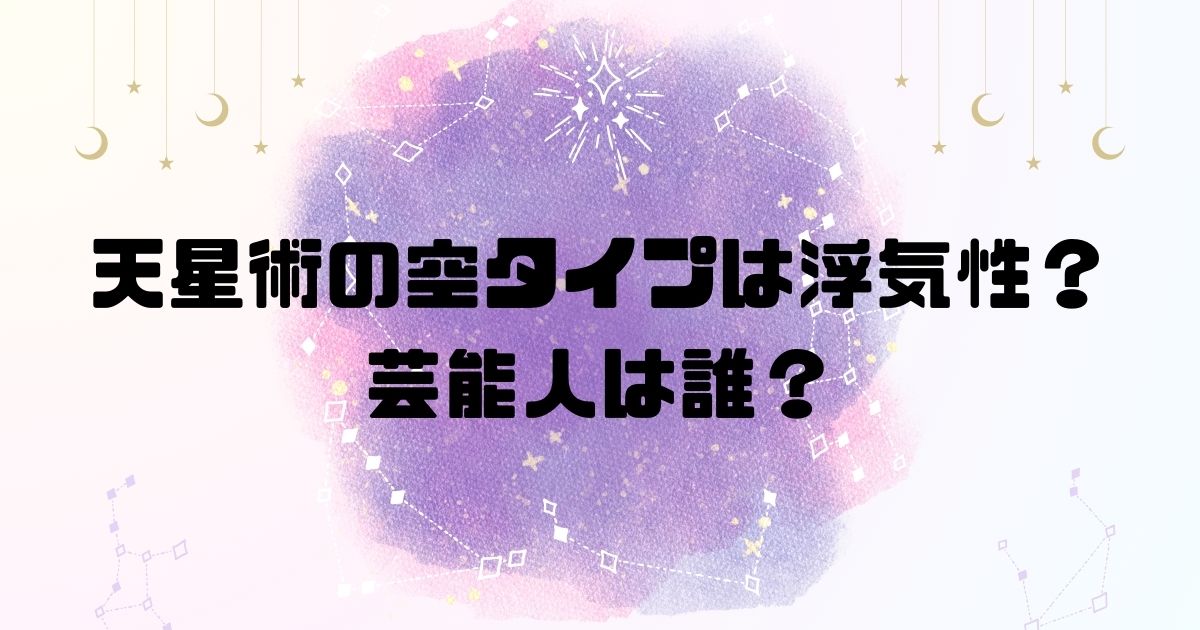 天星術の空タイプは浮気性？芸能人は誰？