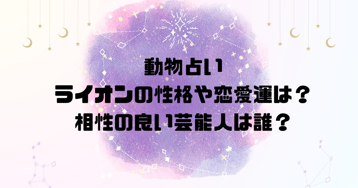 動物占いライオンの性格や恋愛運は？相性の良い芸能人は誰？
