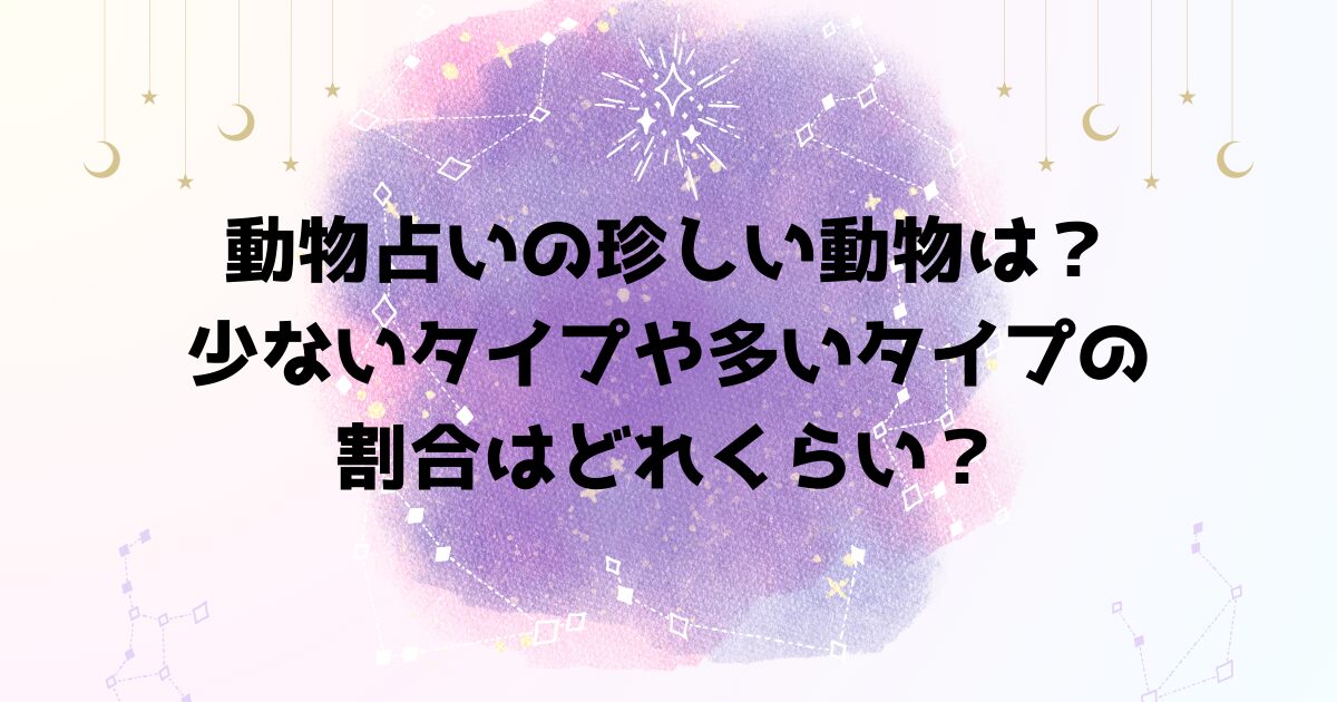 動物占いの珍しい動物は？少ないタイプや多いタイプの割合はどれくらい？