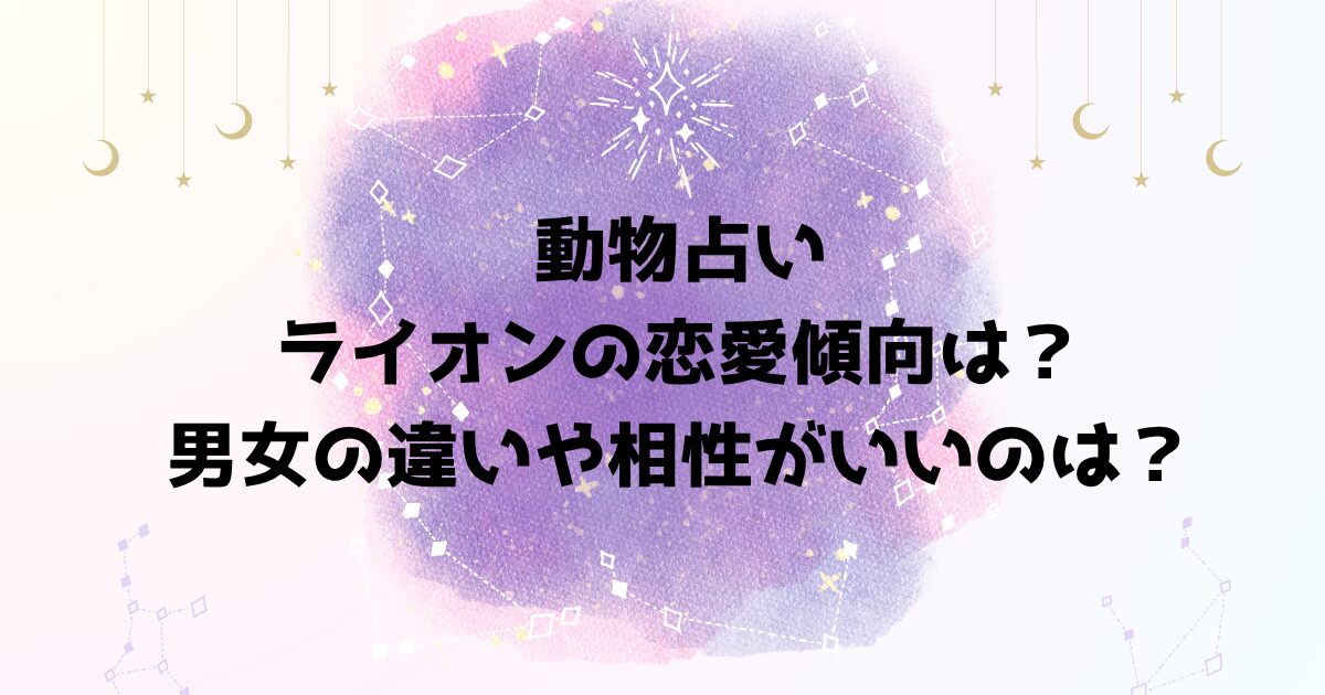 動物占いライオンの恋愛傾向は？男女の違いや相性がいいのは？