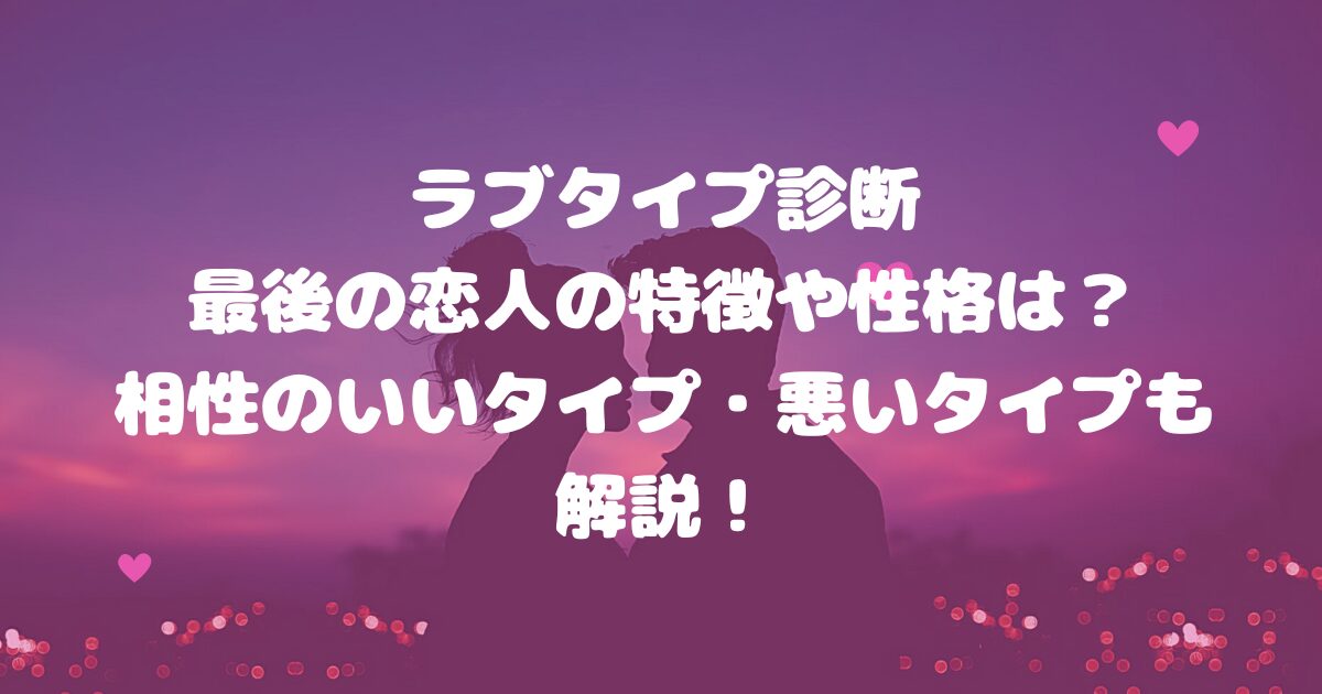 ラブタイプ診断最後の恋人の特徴や性格は？相性のいいタイプ・悪いタイプも解説！